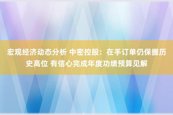 宏观经济动态分析 中密控股：在手订单仍保握历史高位 有信心完成年度功绩预算见解