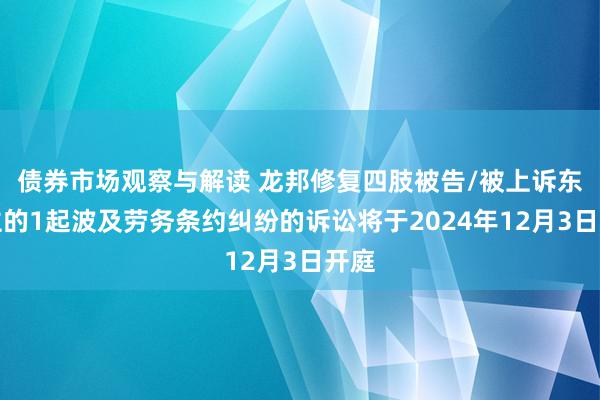 债券市场观察与解读 龙邦修复四肢被告/被上诉东谈主的1起波及劳务条约纠纷的诉讼将于2024年12月3日开庭