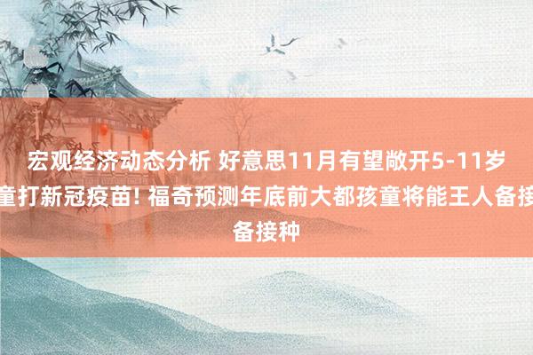 宏观经济动态分析 好意思11月有望敞开5-11岁儿童打新冠疫苗! 福奇预测年底前大都孩童将能王人备接种