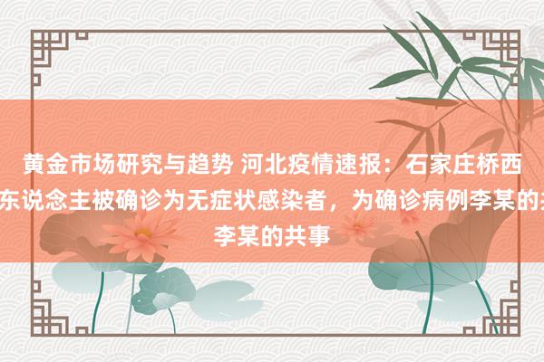 黄金市场研究与趋势 河北疫情速报：石家庄桥西区1东说念主被确诊为无症状感染者，为确诊病例李某的共事