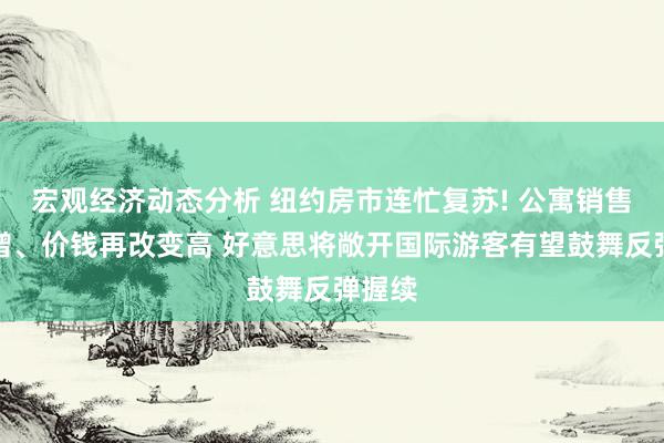 宏观经济动态分析 纽约房市连忙复苏! 公寓销售量大增、价钱再改变高 好意思将敞开国际游客有望鼓舞反弹握续