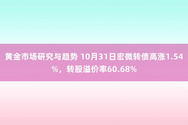 黄金市场研究与趋势 10月31日宏微转债高涨1.54%，转股溢价率60.68%