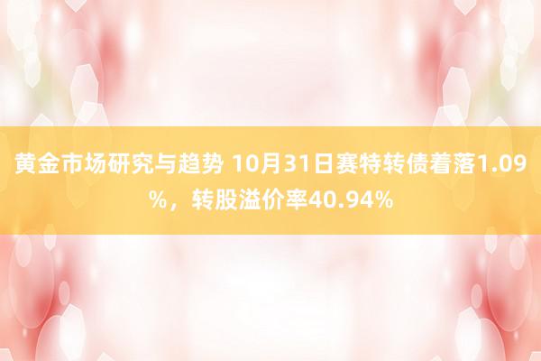 黄金市场研究与趋势 10月31日赛特转债着落1.09%，转股溢价率40.94%