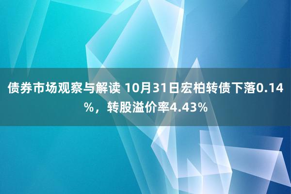 债券市场观察与解读 10月31日宏柏转债下落0.14%，转股溢价率4.43%