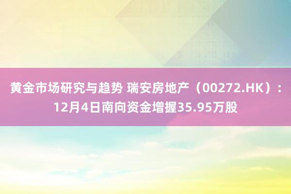 黄金市场研究与趋势 瑞安房地产（00272.HK）：12月4日南向资金增握35.95万股