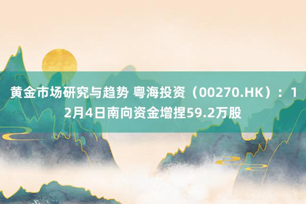 黄金市场研究与趋势 粤海投资（00270.HK）：12月4日南向资金增捏59.2万股