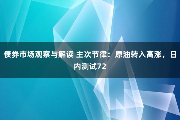 债券市场观察与解读 主次节律：原油转入高涨，日内测试72