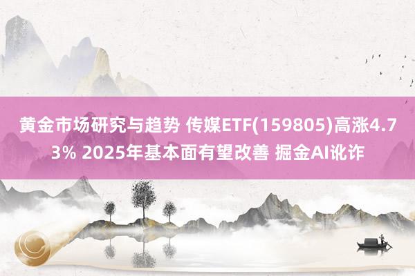 黄金市场研究与趋势 传媒ETF(159805)高涨4.73% 2025年基本面有望改善 掘金AI讹诈