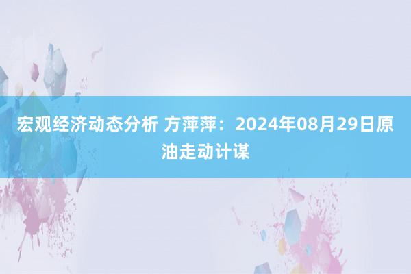 宏观经济动态分析 方萍萍：2024年08月29日原油走动计谋