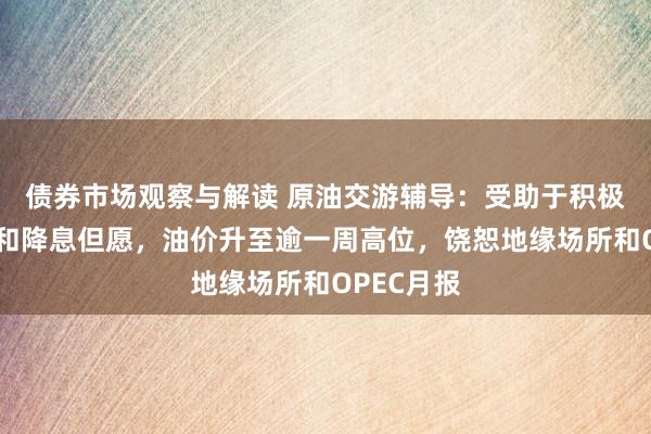 债券市场观察与解读 原油交游辅导：受助于积极经济数据和降息但愿，油价升至逾一周高位，饶恕地缘场所和OPEC月报