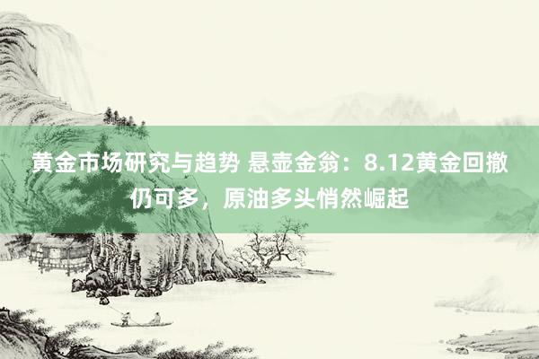 黄金市场研究与趋势 悬壶金翁：8.12黄金回撤仍可多，原油多头悄然崛起