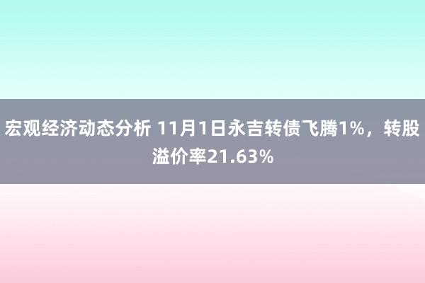 宏观经济动态分析 11月1日永吉转债飞腾1%，转股溢价率21.63%