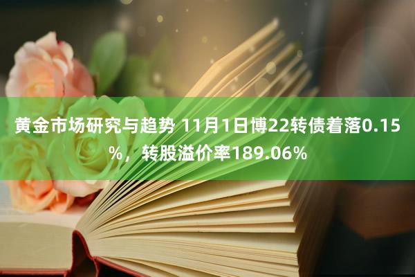 黄金市场研究与趋势 11月1日博22转债着落0.15%，转股溢价率189.06%