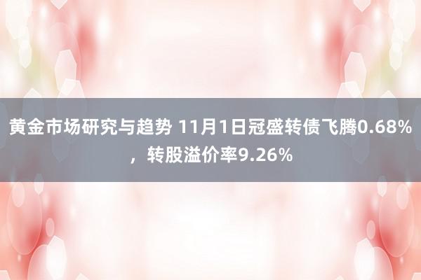 黄金市场研究与趋势 11月1日冠盛转债飞腾0.68%，转股溢价率9.26%