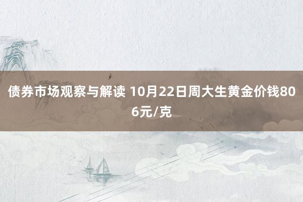 债券市场观察与解读 10月22日周大生黄金价钱806元/克