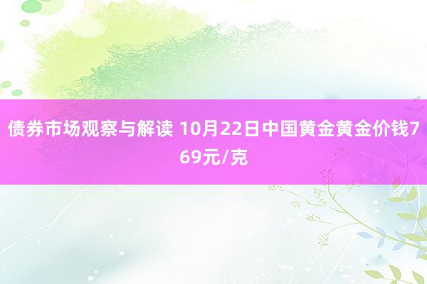 债券市场观察与解读 10月22日中国黄金黄金价钱769元/克