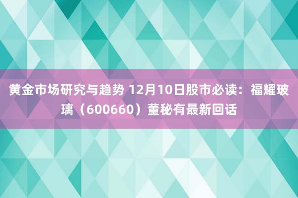 黄金市场研究与趋势 12月10日股市必读：福耀玻璃（600660）董秘有最新回话