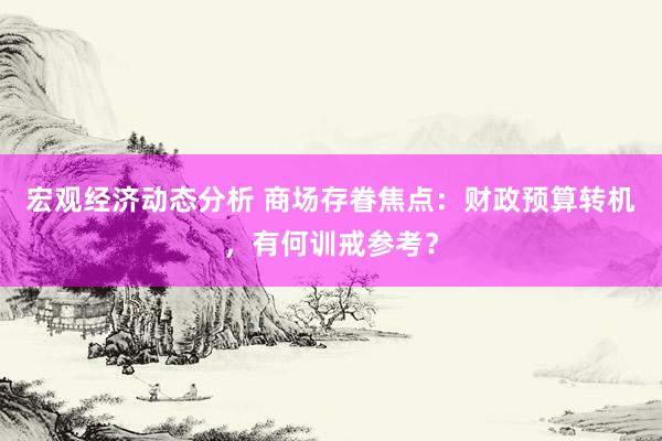 宏观经济动态分析 商场存眷焦点：财政预算转机，有何训戒参考？