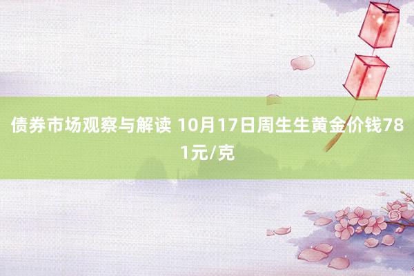 债券市场观察与解读 10月17日周生生黄金价钱781元/克