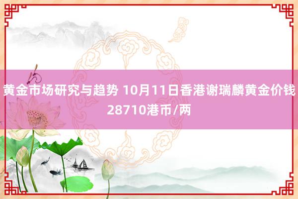 黄金市场研究与趋势 10月11日香港谢瑞麟黄金价钱28710港币/两