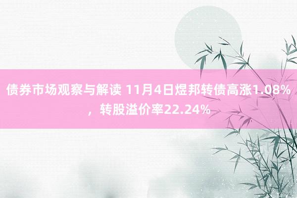 债券市场观察与解读 11月4日煜邦转债高涨1.08%，转股溢价率22.24%