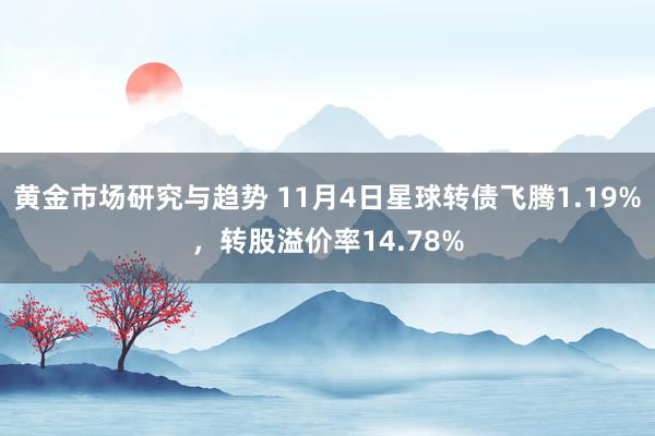 黄金市场研究与趋势 11月4日星球转债飞腾1.19%，转股溢价率14.78%