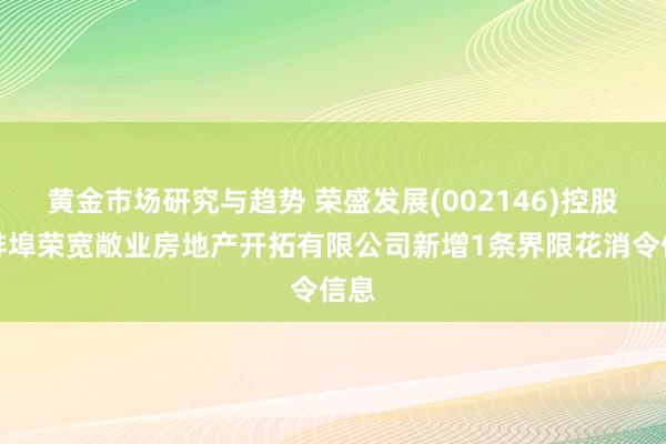 黄金市场研究与趋势 荣盛发展(002146)控股的蚌埠荣宽敞业房地产开拓有限公司新增1条界限花消令信息