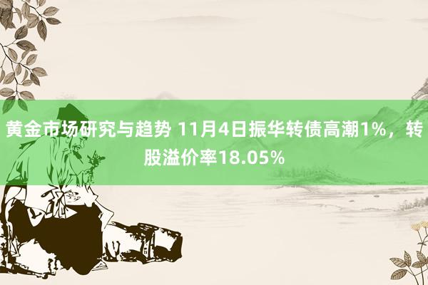 黄金市场研究与趋势 11月4日振华转债高潮1%，转股溢价率18.05%