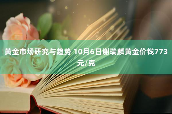 黄金市场研究与趋势 10月6日谢瑞麟黄金价钱773元/克