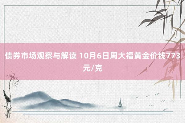 债券市场观察与解读 10月6日周大福黄金价钱773元/克