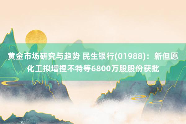 黄金市场研究与趋势 民生银行(01988)：新但愿化工拟增捏不特等6800万股股份获批