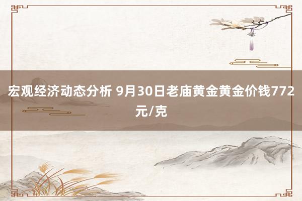 宏观经济动态分析 9月30日老庙黄金黄金价钱772元/克