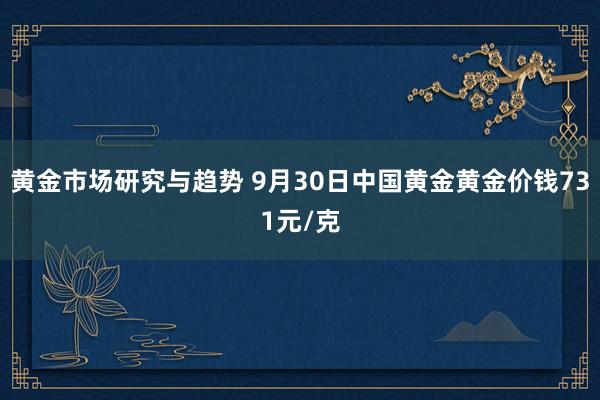 黄金市场研究与趋势 9月30日中国黄金黄金价钱731元/克