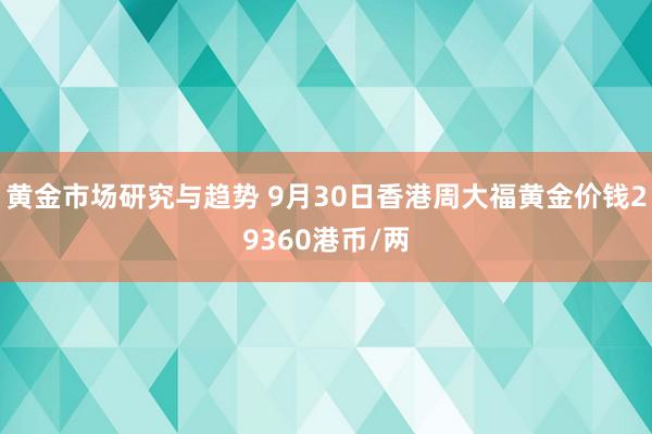 黄金市场研究与趋势 9月30日香港周大福黄金价钱29360港币/两