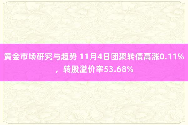 黄金市场研究与趋势 11月4日团聚转债高涨0.11%，转股溢价率53.68%