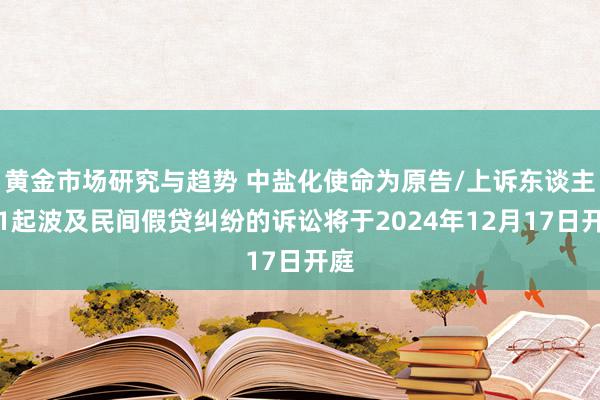 黄金市场研究与趋势 中盐化使命为原告/上诉东谈主的1起波及民间假贷纠纷的诉讼将于2024年12月17日开庭