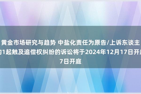 黄金市场研究与趋势 中盐化责任为原告/上诉东谈主的1起触及追偿权纠纷的诉讼将于2024年12月17日开庭