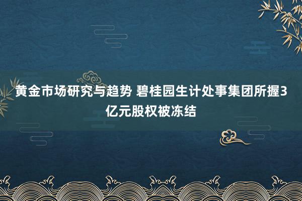 黄金市场研究与趋势 碧桂园生计处事集团所握3亿元股权被冻结