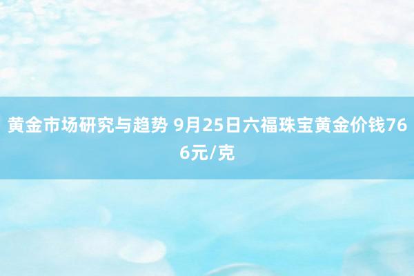 黄金市场研究与趋势 9月25日六福珠宝黄金价钱766元/克