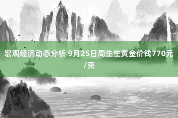 宏观经济动态分析 9月25日周生生黄金价钱770元/克