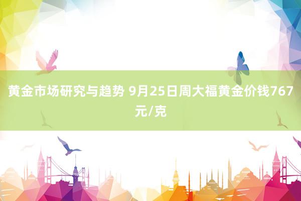 黄金市场研究与趋势 9月25日周大福黄金价钱767元/克