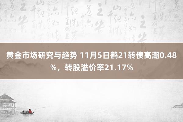 黄金市场研究与趋势 11月5日鹤21转债高潮0.48%，转股溢价率21.17%