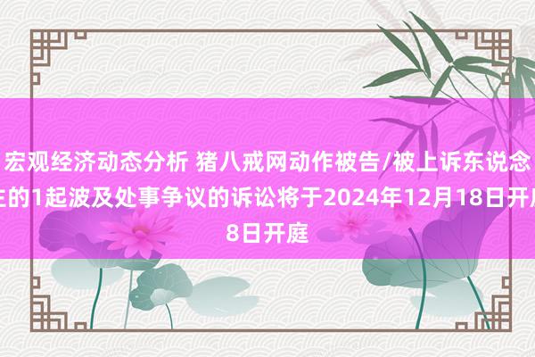 宏观经济动态分析 猪八戒网动作被告/被上诉东说念主的1起波及处事争议的诉讼将于2024年12月18日开庭