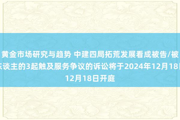 黄金市场研究与趋势 中建四局拓荒发展看成被告/被上诉东谈主的3起触及服务争议的诉讼将于2024年12月18日开庭