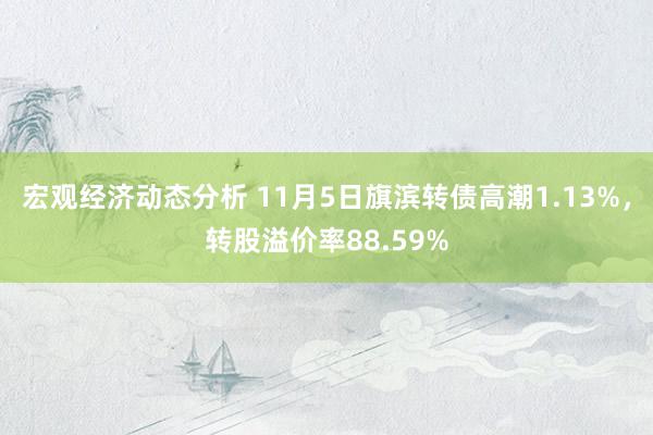 宏观经济动态分析 11月5日旗滨转债高潮1.13%，转股溢价率88.59%