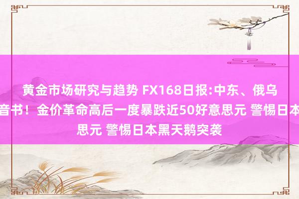 黄金市场研究与趋势 FX168日报:中东、俄乌干戈传媾和音书！金价革命高后一度暴跌近50好意思元 警惕日本黑天鹅突袭