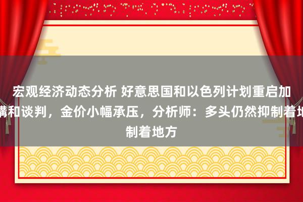 宏观经济动态分析 好意思国和以色列计划重启加沙媾和谈判，金价小幅承压，分析师：多头仍然抑制着地方