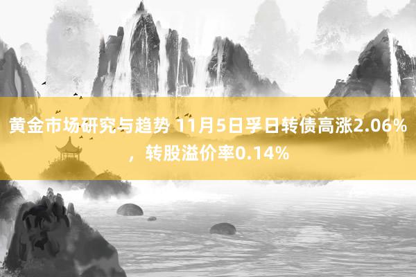 黄金市场研究与趋势 11月5日孚日转债高涨2.06%，转股溢价率0.14%