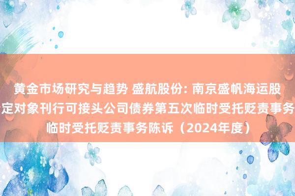 黄金市场研究与趋势 盛航股份: 南京盛帆海运股份有限公司向不特定对象刊行可接头公司债券第五次临时受托贬责事务陈诉（2024年度）