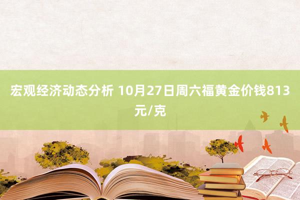 宏观经济动态分析 10月27日周六福黄金价钱813元/克